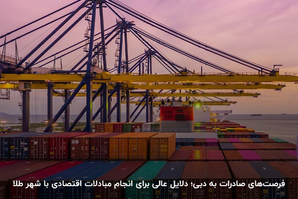 فرصت‌های صادرات به دبی؛ دلایل عالی برای انجام مبادلات اقتصادی با شهر طلا
